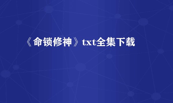 《命锁修神》txt全集下载