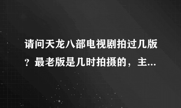 请问天龙八部电视剧拍过几版？最老版是几时拍摄的，主演是谁？还有后面的又是几时，谁？