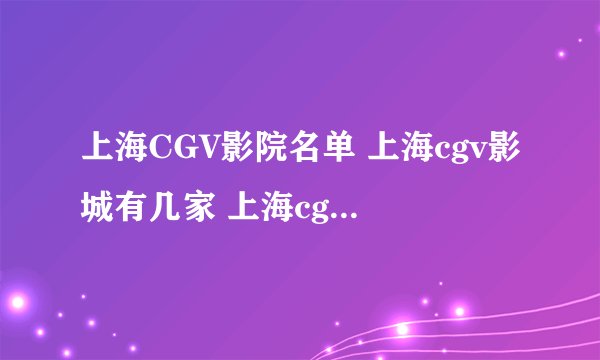上海CGV影院名单 上海cgv影城有几家 上海cgv电影院地址