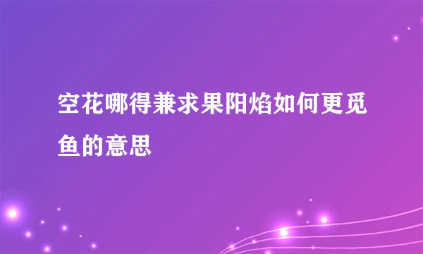 空花哪得兼求果阳焰如何更觅鱼的意思