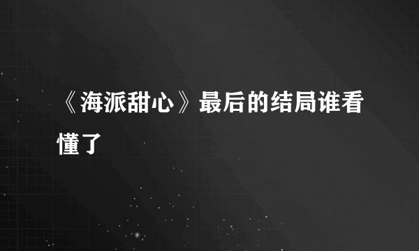 《海派甜心》最后的结局谁看懂了