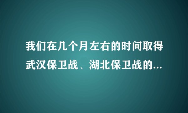 我们在几个月左右的时间取得武汉保卫战、湖北保卫战的决定性成果?