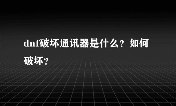 dnf破坏通讯器是什么？如何破坏？