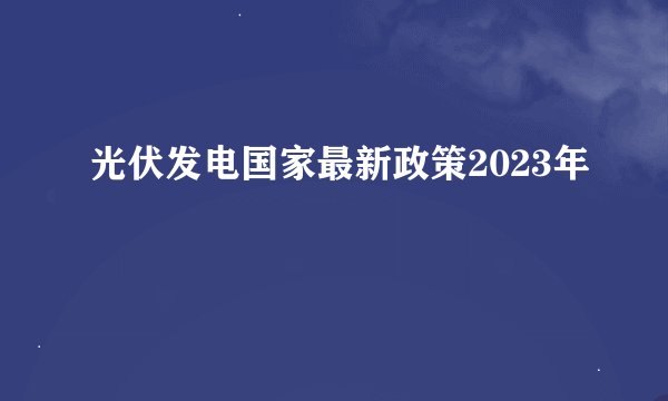 光伏发电国家最新政策2023年