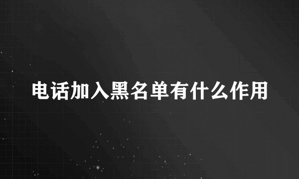 电话加入黑名单有什么作用