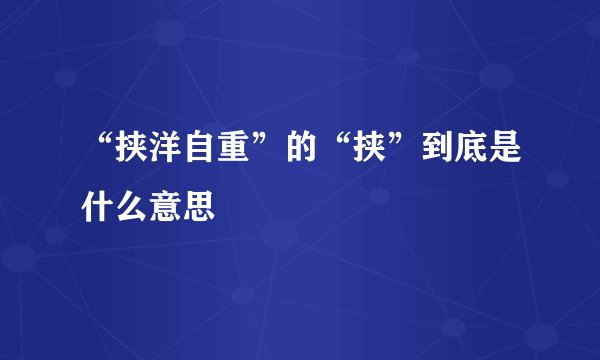 “挟洋自重”的“挟”到底是什么意思
