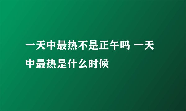 一天中最热不是正午吗 一天中最热是什么时候