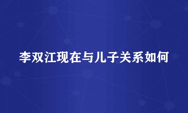 李双江现在与儿子关系如何
