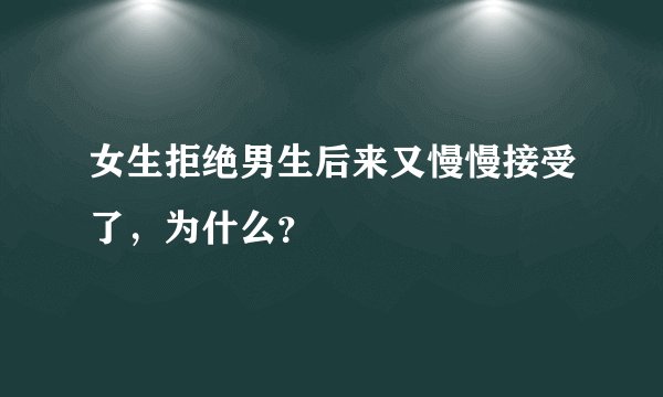 女生拒绝男生后来又慢慢接受了,为什么?