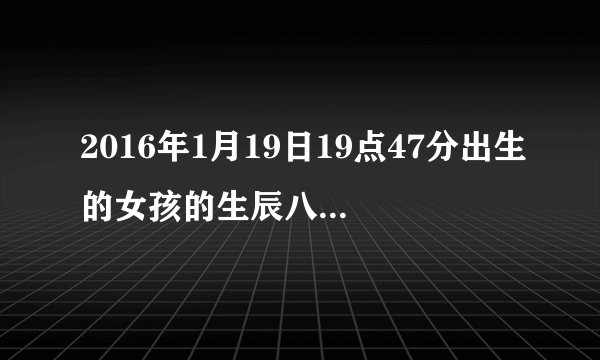 2016年1月19日19点47分出生的女孩的生辰八字是什么?