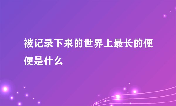 被记录下来的世界上最长的便便是什么
