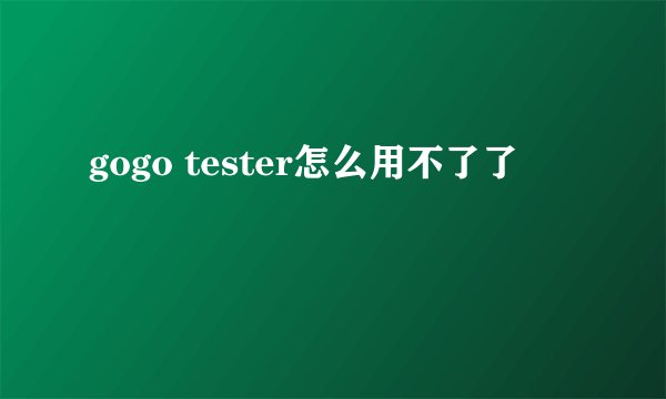 gogo tester怎么用不了了