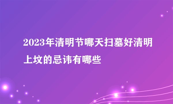 2023年清明节哪天扫墓好清明上坟的忌讳有哪些