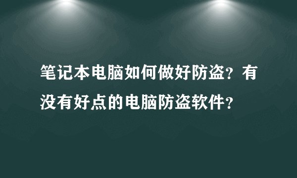 笔记本电脑如何做好防盗？有没有好点的电脑防盗软件？