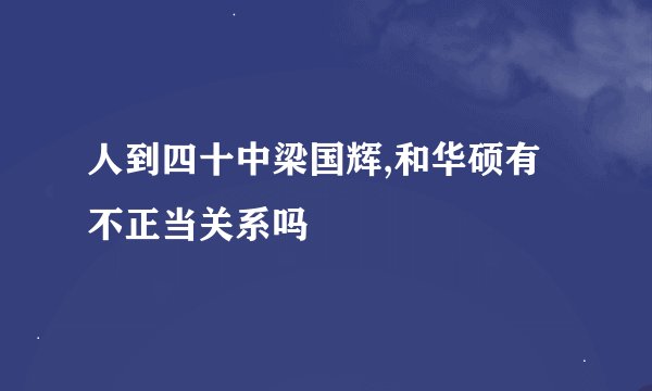 人到四十中梁国辉,和华硕有不正当关系吗