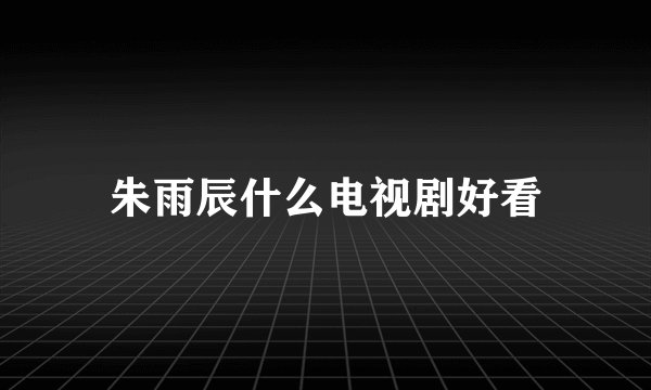 朱雨辰什么电视剧好看