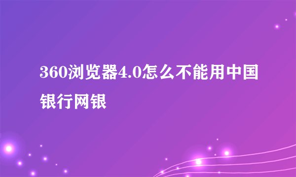 360浏览器4.0怎么不能用中国银行网银