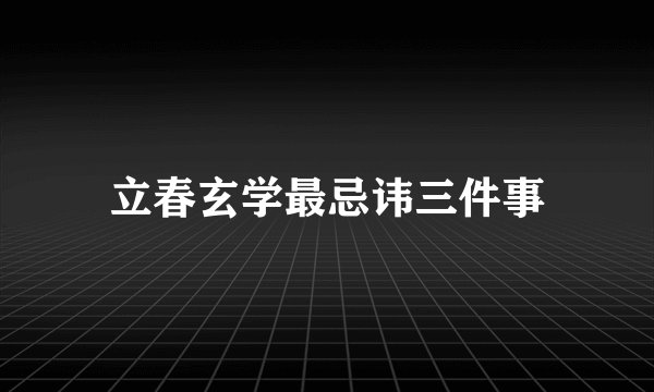 立春玄学最忌讳三件事