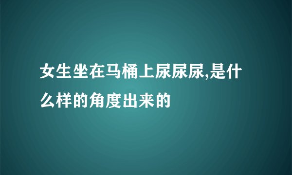 女生坐在马桶上尿尿尿,是什么样的角度出来的