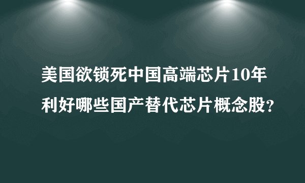美国欲锁死中国高端芯片10年利好哪些国产替代芯片概念股？