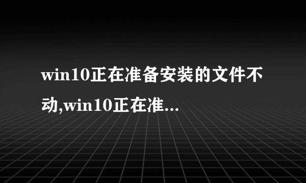 win10正在准备安装的文件不动,win10正在准备安装的文件不动了怎么办