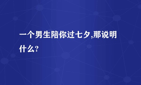 一个男生陪你过七夕,那说明什么?