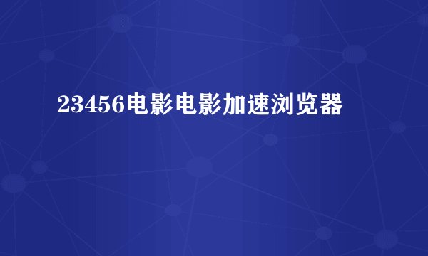 23456电影电影加速浏览器