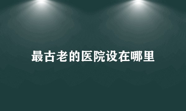 最古老的医院设在哪里