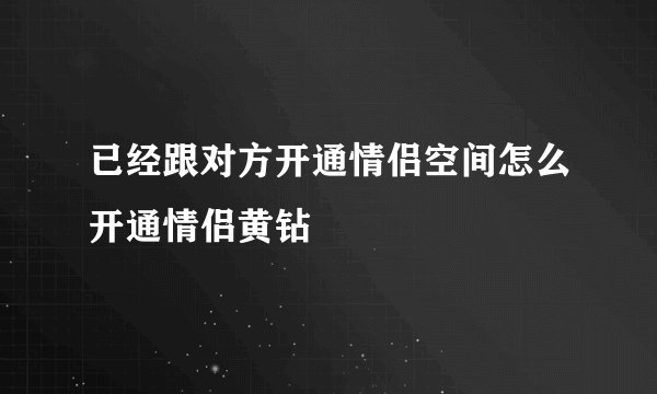 已经跟对方开通情侣空间怎么开通情侣黄钻