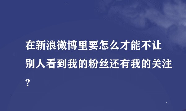 在新浪微博里要怎么才能不让别人看到我的粉丝还有我的关注？