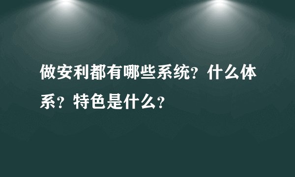 做安利都有哪些系统?什么体系?特色是什么?