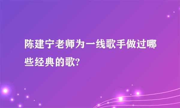 陈建宁老师为一线歌手做过哪些经典的歌?