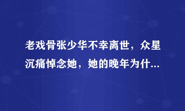 老戏骨张少华不幸离世，众星沉痛悼念她，她的晚年为什么这么凄惨？