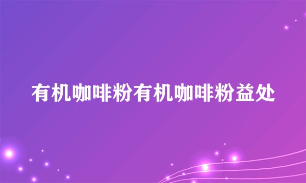 有机咖啡粉有机咖啡粉益处