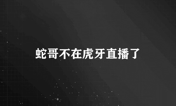 蛇哥不在虎牙直播了