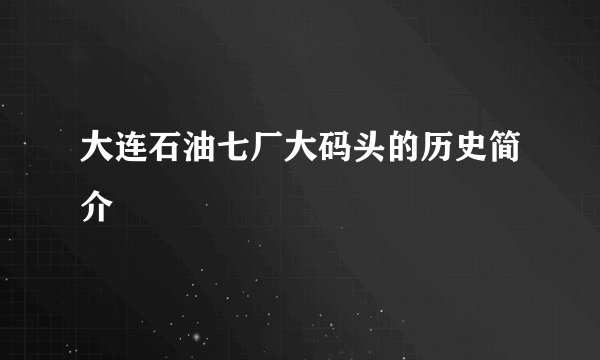 大连石油七厂大码头的历史简介