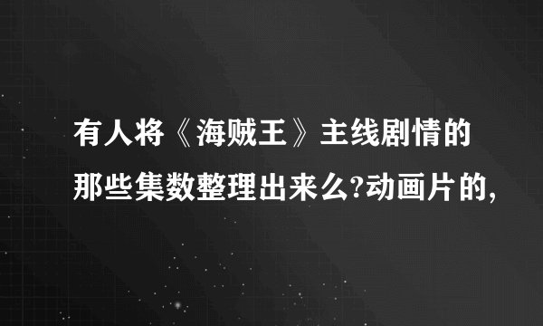 有人将《海贼王》主线剧情的那些集数整理出来么?动画片的,