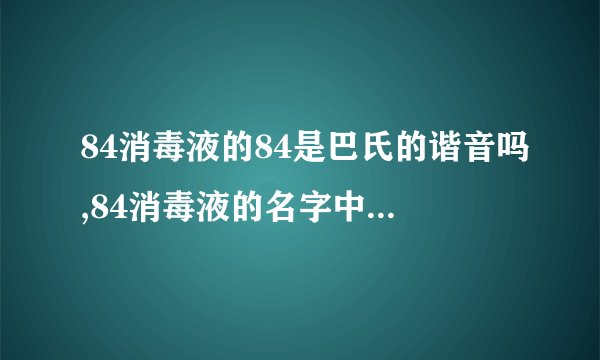 84消毒液的84是巴氏的谐音吗,84消毒液的名字中的84是否和巴氏有谐音？