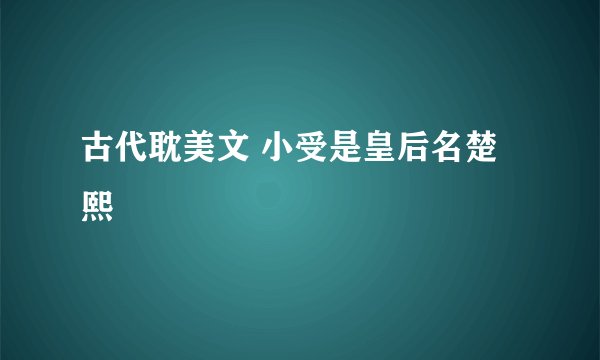 古代耽美文 小受是皇后名楚熙