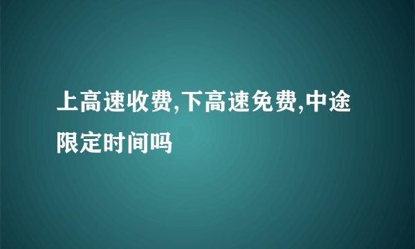 上高速收费,下高速免费,中途限定时间吗