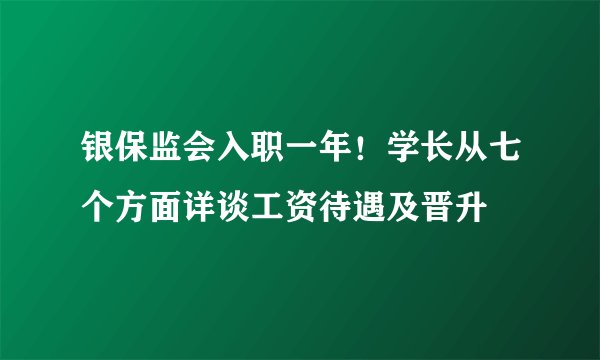 银保监会入职一年！学长从七个方面详谈工资待遇及晋升