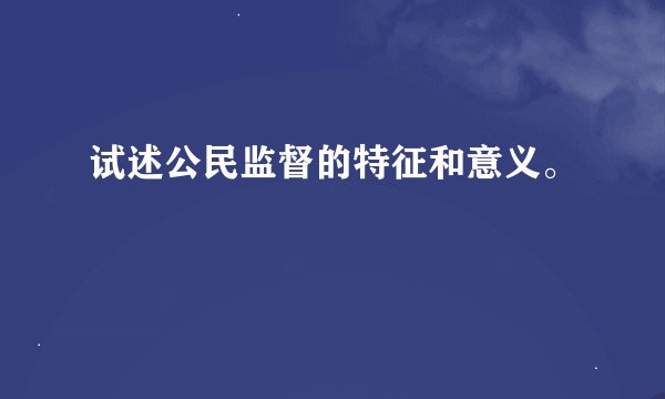 试述公民监督的特征和意义。