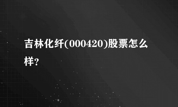 吉林化纤(000420)股票怎么样？