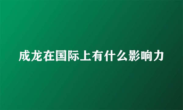 成龙在国际上有什么影响力