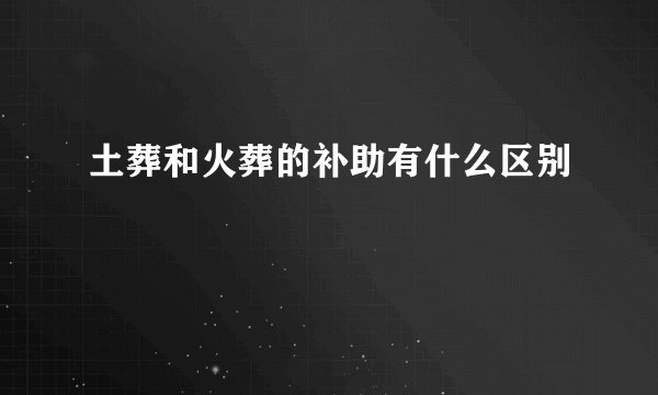 土葬和火葬的补助有什么区别