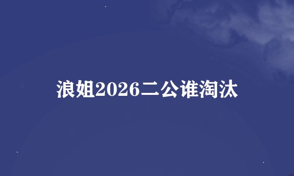 浪姐2026二公谁淘汰