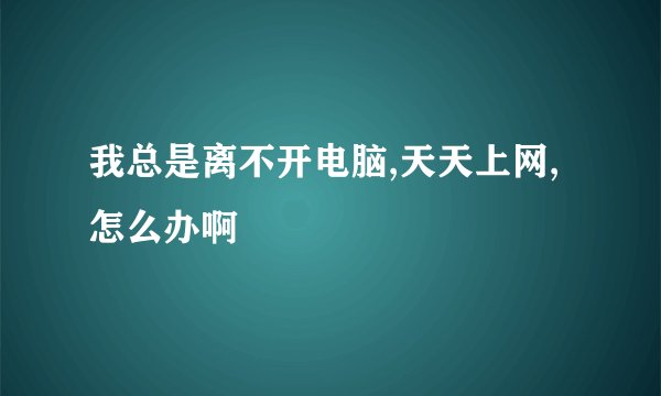 我总是离不开电脑,天天上网,怎么办啊
