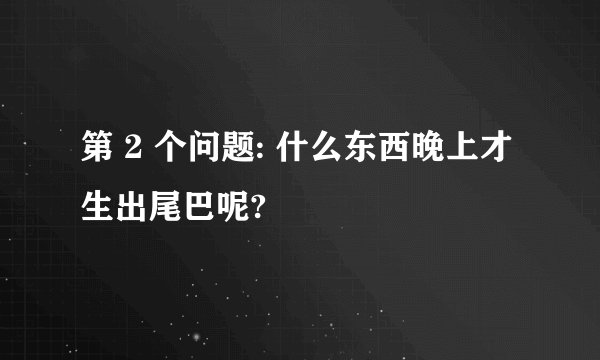 第 2 个问题: 什么东西晚上才生出尾巴呢?