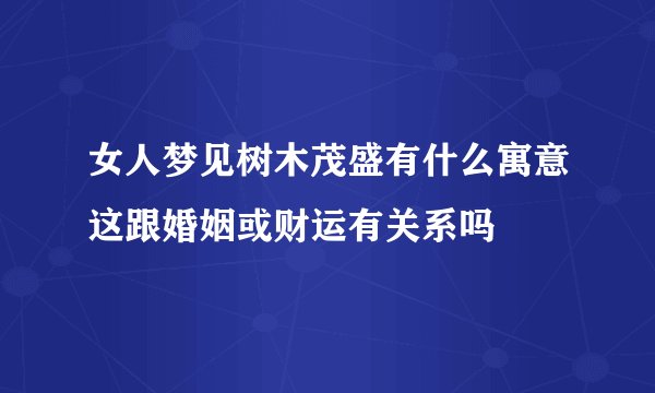 女人梦见树木茂盛有什么寓意这跟婚姻或财运有关系吗