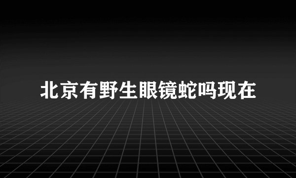 北京有野生眼镜蛇吗现在